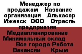 Менеджер по продажам › Название организации ­ Алькасар Ижевск, ООО › Отрасль предприятия ­ Медиапланирование › Минимальный оклад ­ 20 000 - Все города Работа » Вакансии   . Крым,Евпатория